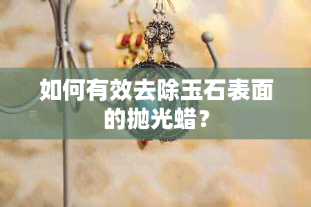 如何有效去除玉石表面的抛光蜡？