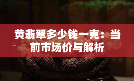 黄翡翠多少钱一克：当前市场价与解析