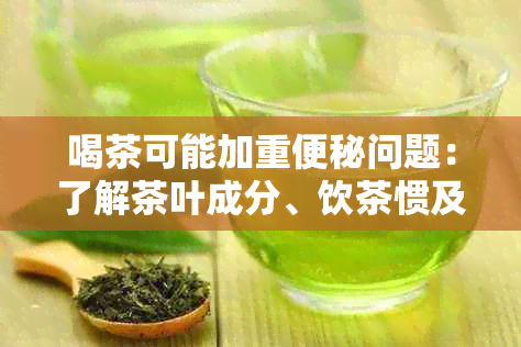 喝茶可能加重便秘问题：了解茶叶成分、饮茶惯及缓解方法，改善肠道健