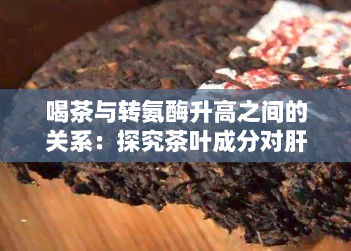 喝茶与转氨酶升高之间的关系：探究茶叶成分对肝功能的影响