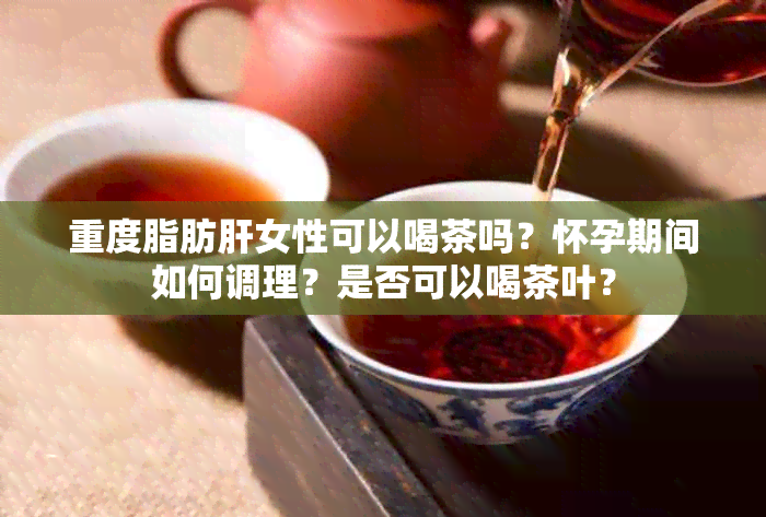 重度脂肪肝女性可以喝茶吗？怀孕期间如何调理？是否可以喝茶叶？