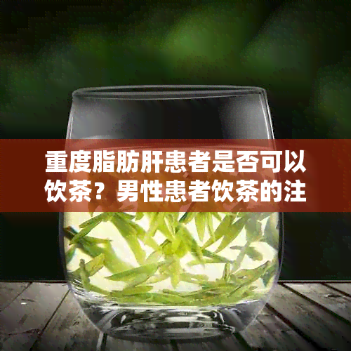 重度脂肪肝患者是否可以饮茶？男性患者饮茶的注意事项及相关研究概述