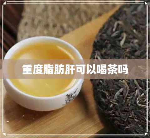 重度脂肪肝可以喝茶吗