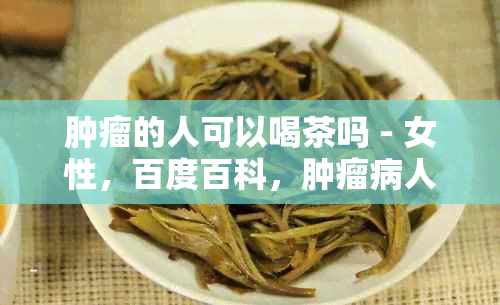 肿瘤的人可以喝茶吗 - 女性，百度百科，肿瘤病人，肿瘤患者，茶叶