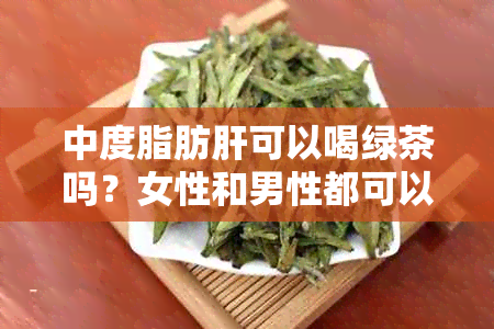 中度脂肪肝可以喝绿茶吗？女性和男性都可以，但需要注意饮茶量。