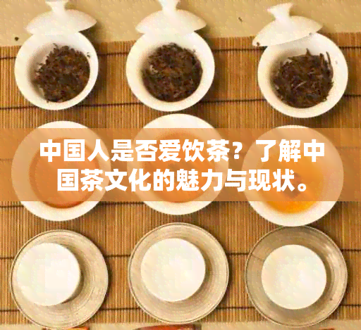 中国人是否爱饮茶？了解中国茶文化的魅力与现状。