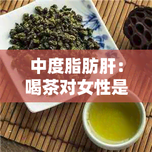 中度脂肪肝：喝茶对女性是否有效？如何预防和治疗中度脂肪肝的全面指南