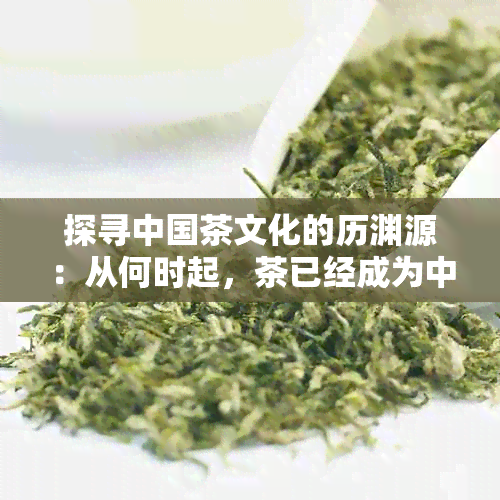 探寻中国茶文化的历渊源：从何时起，茶已经成为中国人日常生活的一部分？