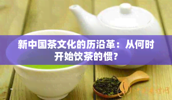 新中国茶文化的历沿革：从何时开始饮茶的惯？