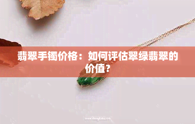 翡翠手镯价格：如何评估翠绿翡翠的价值？