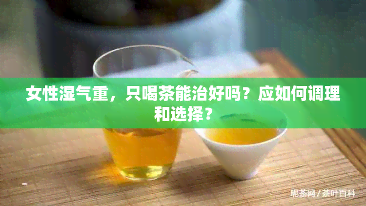 女性湿气重，只喝茶能治好吗？应如何调理和选择？