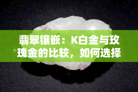 翡翠镶嵌：K白金与玫瑰金的比较，如何选择最适合自己的款式？