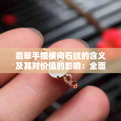 翡翠手镯横向石纹的含义及其对价值的影响：全面解析与评估