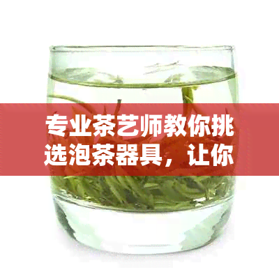 专业茶艺师教你挑选泡茶器具，让你的茶香四溢