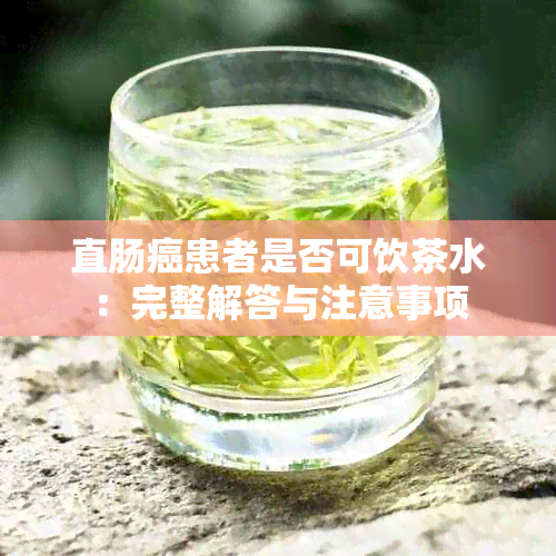 直肠癌患者是否可饮茶水：完整解答与注意事项