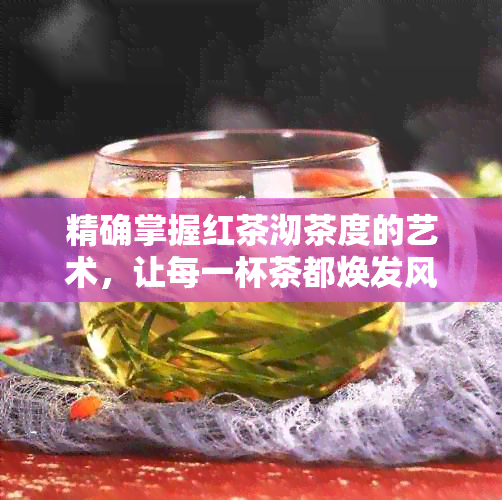 精确掌握红茶沏茶度的艺术，让每一杯茶都焕发风味