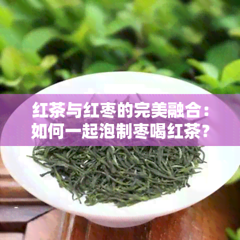 红茶与红枣的完美融合：如何一起泡制枣喝红茶？