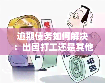 逾期债务如何解决：出国打工还是其他方法更有效？