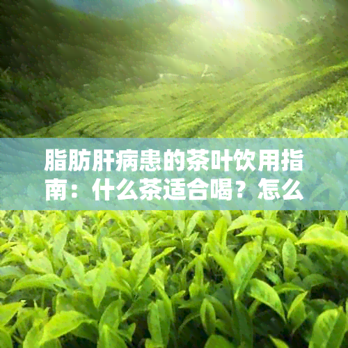 脂肪肝病患的茶叶饮用指南：什么茶适合喝？怎么选择？