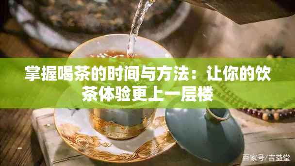 掌握喝茶的时间与方法：让你的饮茶体验更上一层楼