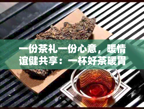 一份茶礼一份心意，暖情谊健共享：一杯好茶暖胃，送健