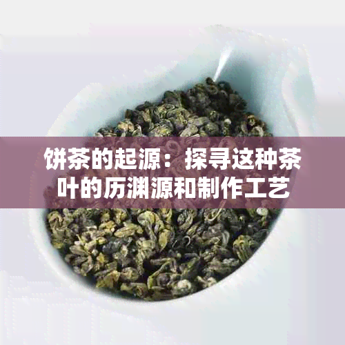 饼茶的起源：探寻这种茶叶的历渊源和制作工艺