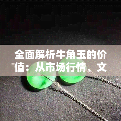 全面解析牛角玉的价值：从市场行情、文化意义到收藏投资的深度探讨