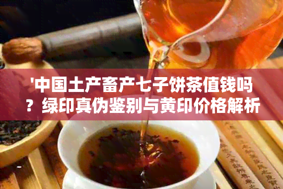 '中国土产畜产七子饼茶值钱吗？绿印真伪鉴别与黄印价格解析'