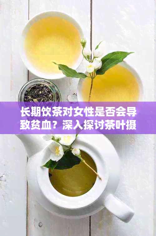 长期饮茶对女性是否会导致贫血？深入探讨茶叶摄入与贫血的关系及预防方法