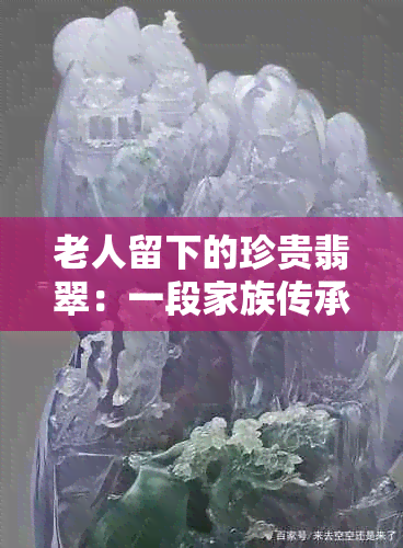 老人留下的珍贵翡翠：一段家族传承与情感记忆的故事