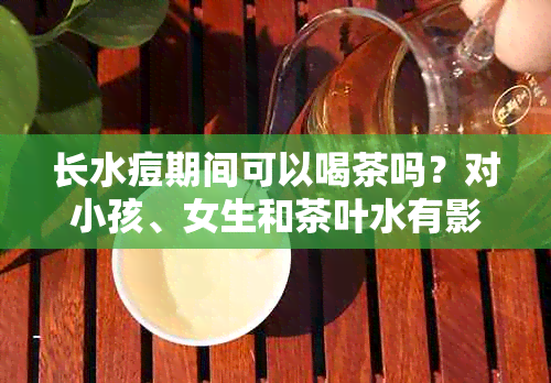 长水痘期间可以喝茶吗？对小孩、女生和茶叶水有影响吗？