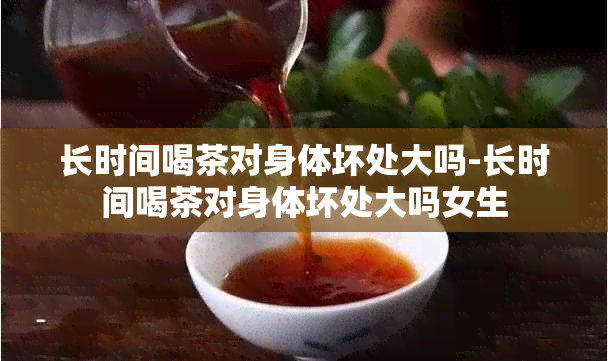 长时间喝茶对身体坏处大吗-长时间喝茶对身体坏处大吗女生