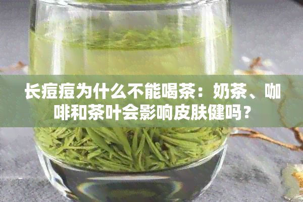 长痘痘为什么不能喝茶：奶茶、咖啡和茶叶会影响皮肤健吗？