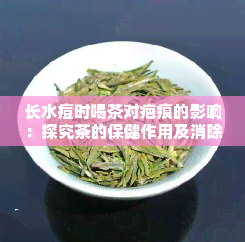 长水痘时喝茶对疤痕的影响：探究茶的保健作用及消除疤痕的方法