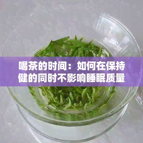 喝茶的时间：如何在保持健的同时不影响睡眠质量？