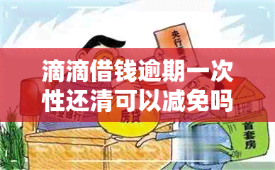 滴滴借钱逾期一次性还清可以减免吗