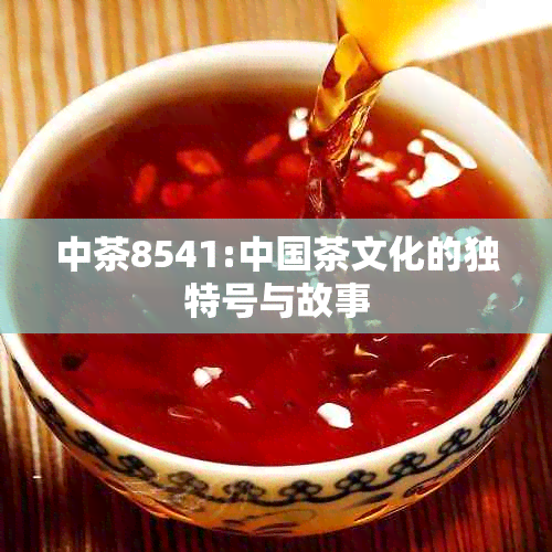 中茶8541:中国茶文化的独特号与故事