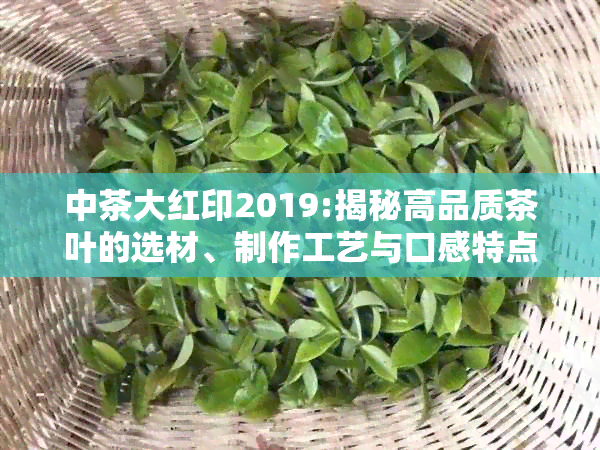 中茶大红印2019:揭秘高品质茶叶的选材、制作工艺与口感特点