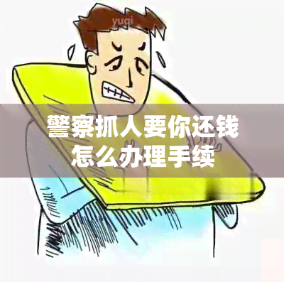 警察抓人要你还钱怎么办理手续