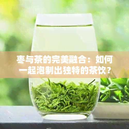 枣与茶的完美融合：如何一起泡制出独特的茶饮？