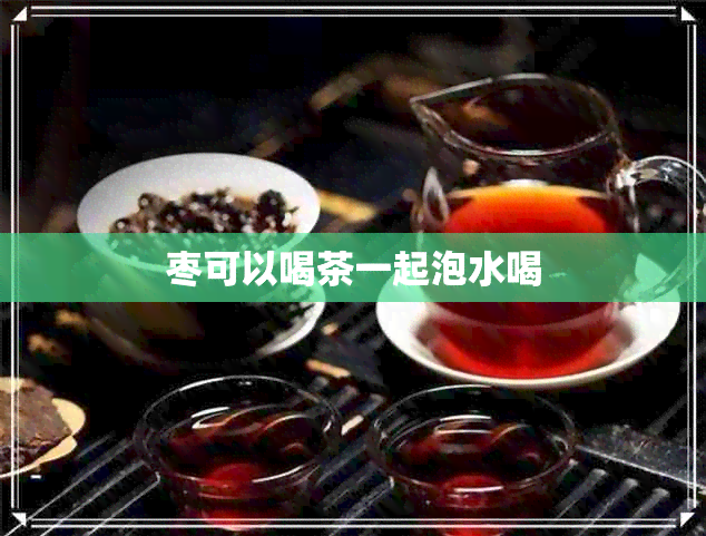 枣可以喝茶一起泡水喝