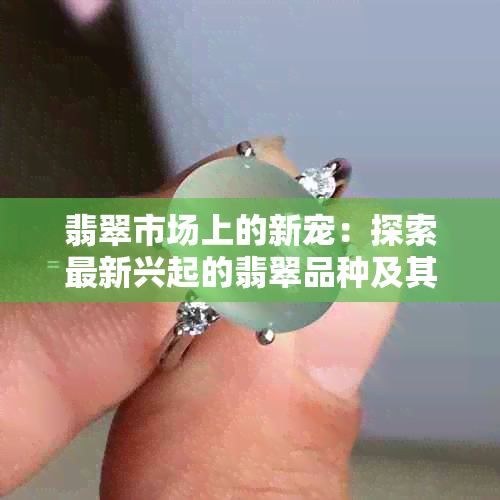 翡翠市场上的新宠：探索最新兴起的翡翠品种及其价值