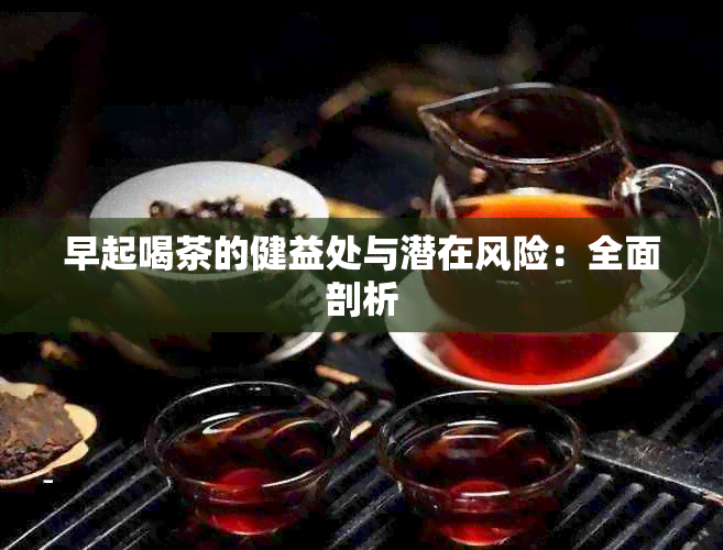 早起喝茶的健益处与潜在风险：全面剖析