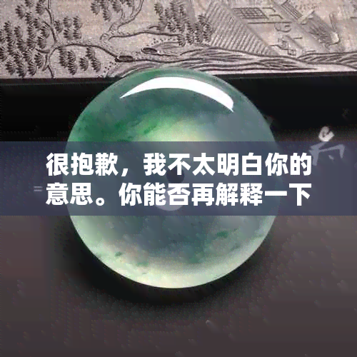 很抱歉，我不太明白你的意思。你能否再解释一下你的问题？??-抱歉我不太明白你的意思 翻译