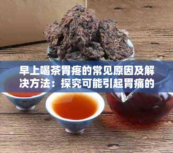 早上喝茶胃疼的常见原因及解决方法：探究可能引起胃痛的因素并提供实用建议