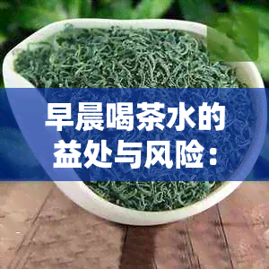 早晨喝茶水的益处与风险：全面了解对胃的健影响及适用人群