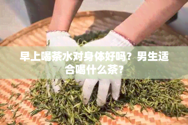 早上喝茶水对身体好吗？男生适合喝什么茶？