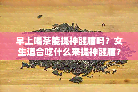 早上喝茶能提神醒脑吗？女生适合吃什么来提神醒脑？