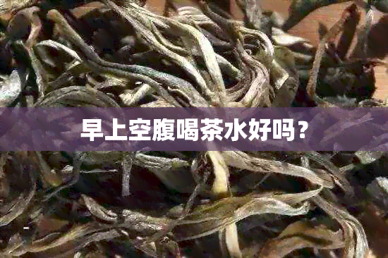 早上空腹喝茶水好吗？