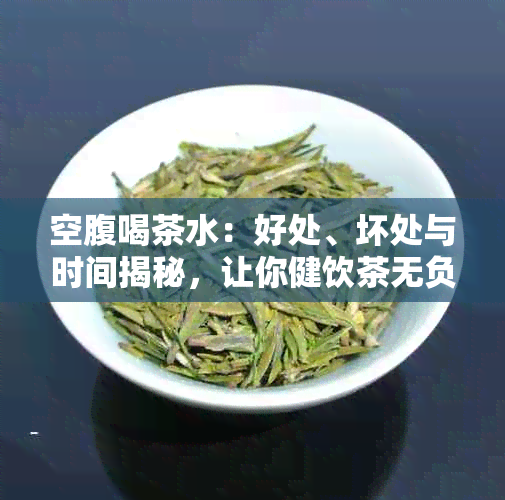 空腹喝茶水：好处、坏处与时间揭秘，让你健饮茶无负担！